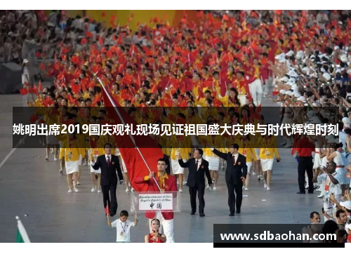 姚明出席2019国庆观礼现场见证祖国盛大庆典与时代辉煌时刻