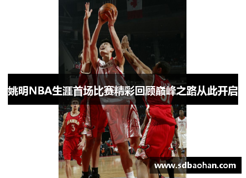 姚明NBA生涯首场比赛精彩回顾巅峰之路从此开启